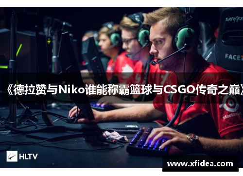 《德拉赞与Niko谁能称霸篮球与CSGO传奇之巅》 《德拉赞与Niko谁能称霸篮球与CSGO传奇之巅》