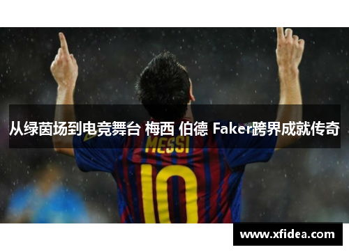 从绿茵场到电竞舞台 梅西 伯德 Faker跨界成就传奇 从绿茵场到电竞舞台 梅西 伯德 Faker跨界成就传奇
