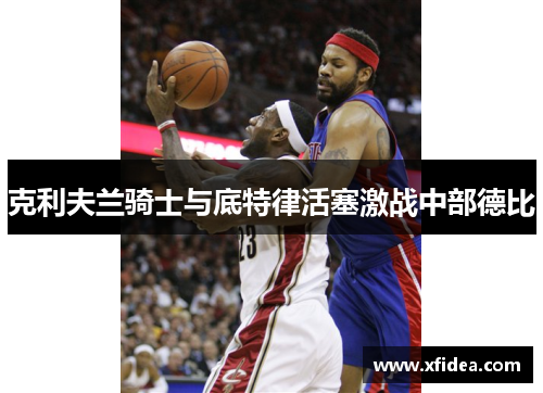 克利夫兰骑士与底特律活塞激战中部德比 克利夫兰骑士与底特律活塞激战中部德比
