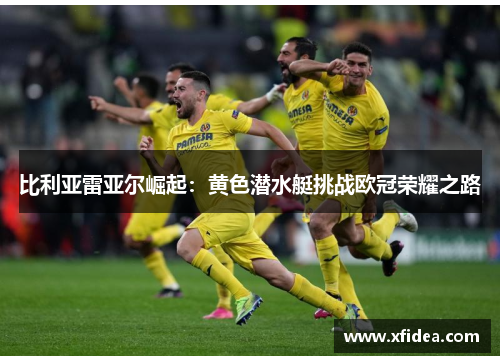比利亚雷亚尔崛起:黄色潜水艇挑战欧冠荣耀之路 比利亚雷亚尔崛起:黄色潜水艇挑战欧冠荣耀之路