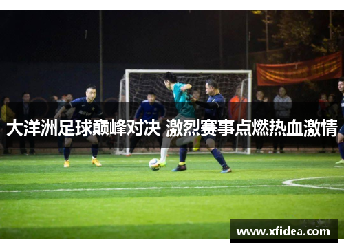 大洋洲足球巅峰对决 激烈赛事点燃热血激情 大洋洲足球巅峰对决 激烈赛事点燃热血激情