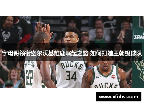 字母哥领衔密尔沃基雄鹿崛起之路 如何打造王朝级球队 字母哥领衔密尔沃基雄鹿崛起之路 如何打造王朝级球队
