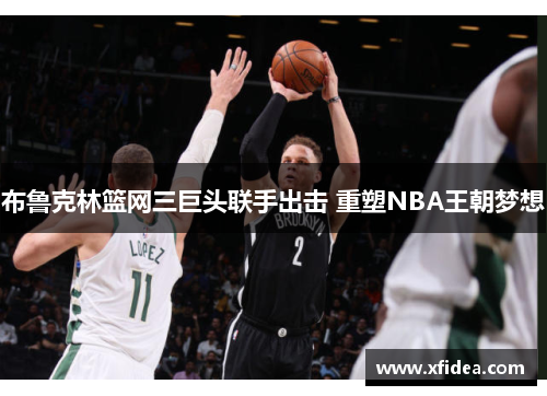 布鲁克林篮网三巨头联手出击 重塑NBA王朝梦想 布鲁克林篮网三巨头联手出击 重塑NBA王朝梦想