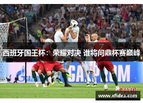 西班牙国王杯:荣耀对决 谁将问鼎杯赛巅峰 西班牙国王杯:荣耀对决 谁将问鼎杯赛巅峰