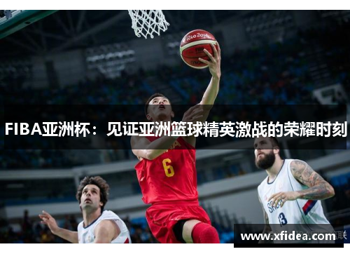 FIBA亚洲杯:见证亚洲篮球精英激战的荣耀时刻 FIBA亚洲杯:见证亚洲篮球精英激战的荣耀时刻