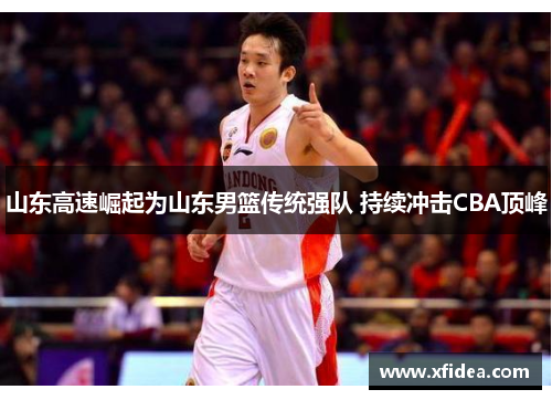 山东高速崛起为山东男篮传统强队 持续冲击CBA顶峰 山东高速崛起为山东男篮传统强队 持续冲击CBA顶峰