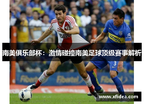 南美俱乐部杯:激情碰撞南美足球顶级赛事解析 南美俱乐部杯:激情碰撞南美足球顶级赛事解析