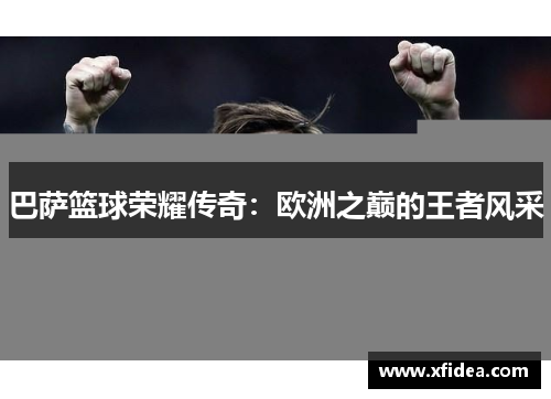 巴萨篮球荣耀传奇：欧洲之巅的王者风采