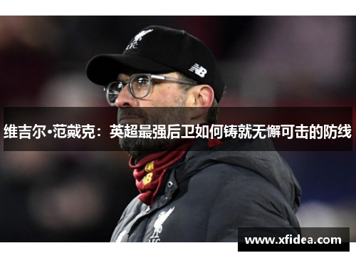 维吉尔·范戴克:英超最强后卫如何铸就无懈可击的防线 维吉尔·范戴克:英超最强后卫如何铸就无懈可击的防线