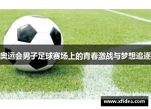 奥运会男子足球赛场上的青春激战与梦想追逐 奥运会男子足球赛场上的青春激战与梦想追逐