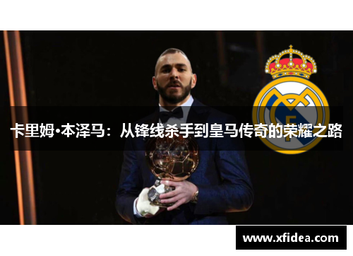 卡里姆·本泽马:从锋线杀手到皇马传奇的荣耀之路 卡里姆·本泽马:从锋线杀手到皇马传奇的荣耀之路