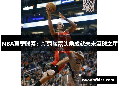 NBA夏季联赛:新秀崭露头角成就未来篮球之星 NBA夏季联赛:新秀崭露头角成就未来篮球之星