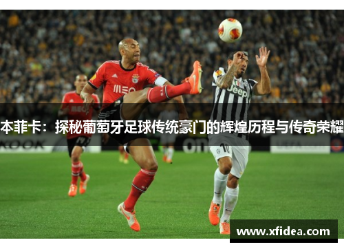 本菲卡:探秘葡萄牙足球传统豪门的辉煌历程与传奇荣耀 本菲卡:探秘葡萄牙足球传统豪门的辉煌历程与传奇荣耀