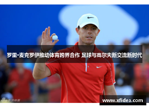 罗里·麦克罗伊推动体育跨界合作 足球与高尔夫新交流新时代