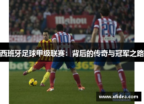 西班牙足球甲级联赛:背后的传奇与冠军之路 西班牙足球甲级联赛:背后的传奇与冠军之路