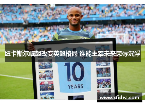 纽卡斯尔崛起改变英超格局 谁能主宰未来荣辱沉浮 纽卡斯尔崛起改变英超格局 谁能主宰未来荣辱沉浮