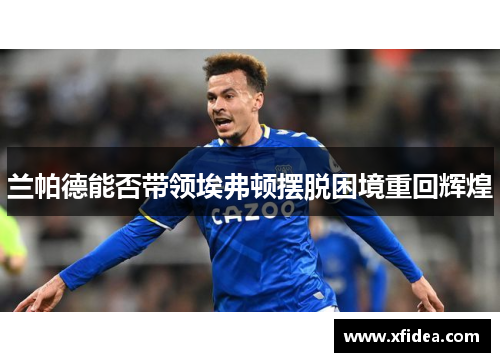 兰帕德能否带领埃弗顿摆脱困境重回辉煌