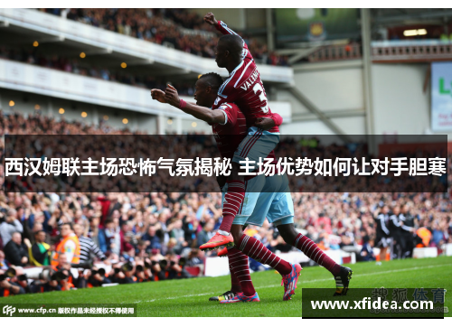 西汉姆联主场恐怖气氛揭秘 主场优势如何让对手胆寒 西汉姆联主场恐怖气氛揭秘 主场优势如何让对手胆寒