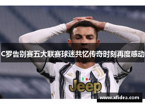 C罗告别赛五大联赛球迷共忆传奇时刻再度感动 C罗告别赛五大联赛球迷共忆传奇时刻再度感动