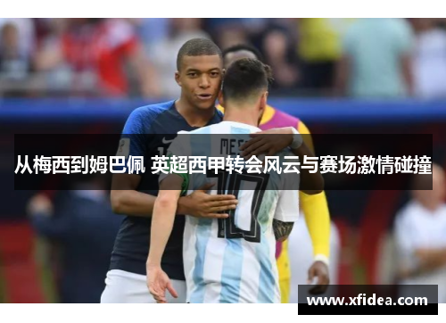 从梅西到姆巴佩 英超西甲转会风云与赛场激情碰撞