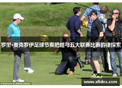 罗里·麦克罗伊足球节奏把握与五大联赛比赛韵律探索