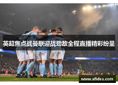 英超焦点战曼联迎战劲敌全程直播精彩纷呈