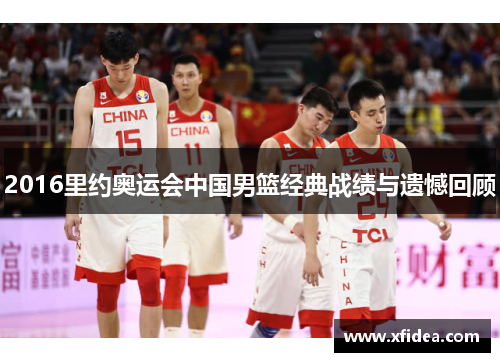 2016里约奥运会中国男篮经典战绩与遗憾回顾