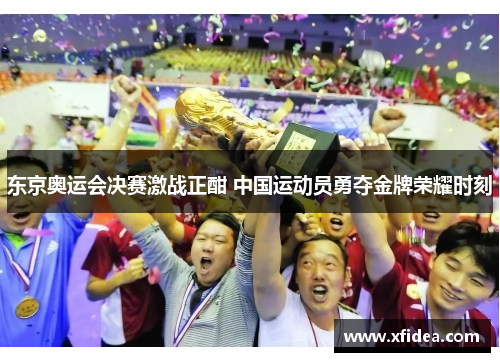东京奥运会决赛激战正酣 中国运动员勇夺金牌荣耀时刻 东京奥运会决赛激战正酣 中国运动员勇夺金牌荣耀时刻