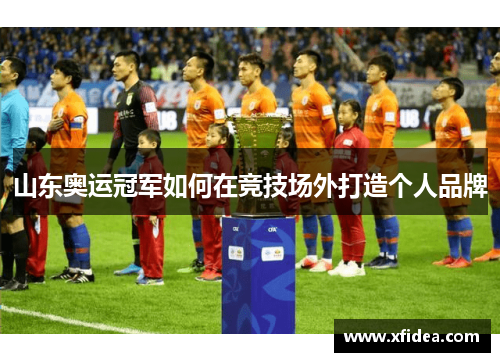 山东奥运冠军如何在竞技场外打造个人品牌