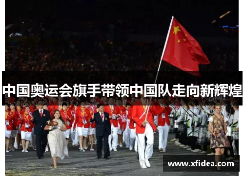 中国奥运会旗手带领中国队走向新辉煌