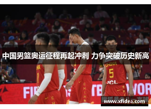 中国男篮奥运征程再起冲刺 力争突破历史新高 中国男篮奥运征程再起冲刺 力争突破历史新高