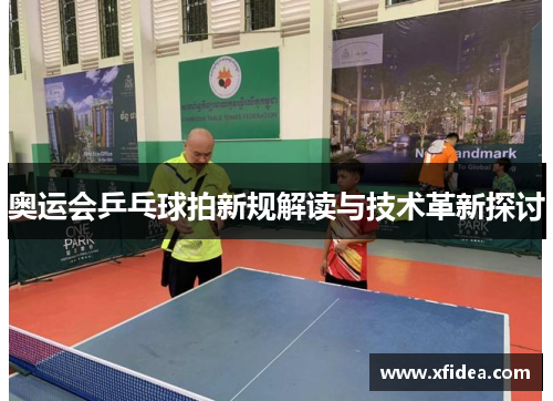 奥运会乒乓球拍新规解读与技术革新探讨 奥运会乒乓球拍新规解读与技术革新探讨