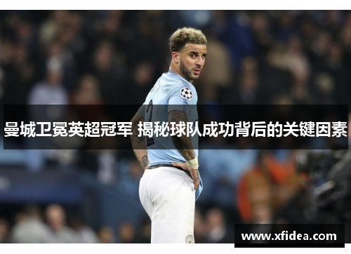 曼城卫冕英超冠军 揭秘球队成功背后的关键因素 曼城卫冕英超冠军 揭秘球队成功背后的关键因素