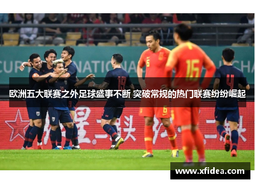 欧洲五大联赛之外足球盛事不断 突破常规的热门联赛纷纷崛起